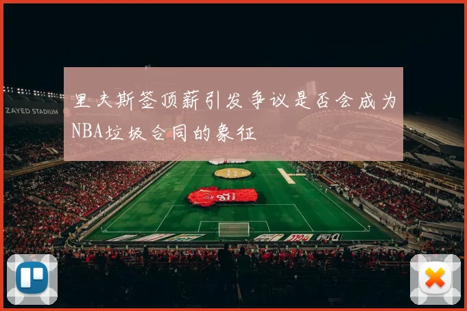 里夫斯签顶薪引发争议是否会成为NBA垃圾合同的象征