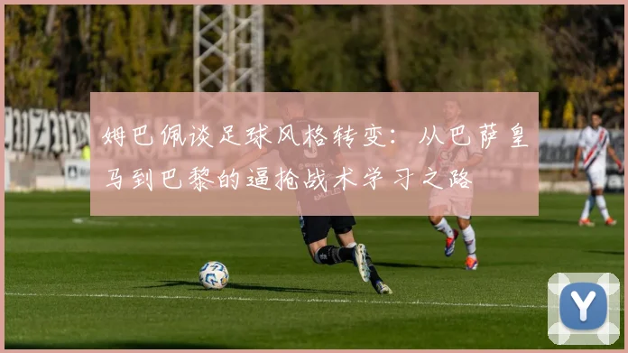 姆巴佩谈足球风格转变：从巴萨皇马到巴黎的逼抢战术学习之路