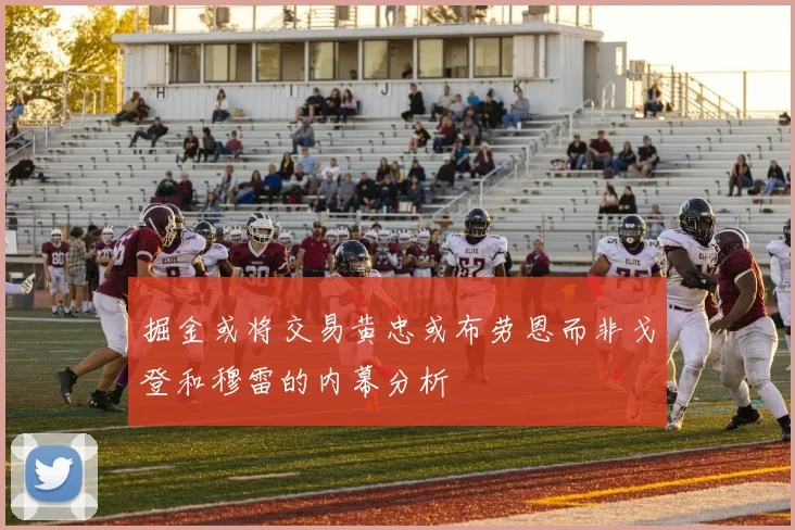 掘金或将交易黄忠或布劳恩而非戈登和穆雷的内幕分析