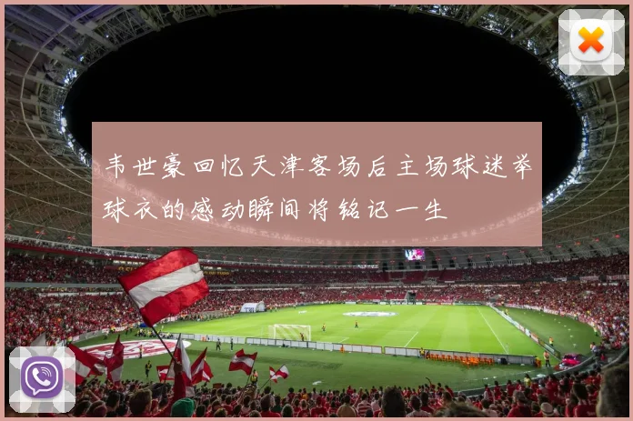 韦世豪回忆天津客场后主场球迷举球衣的感动瞬间将铭记一生
